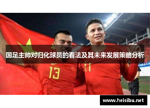 国足主帅对归化球员的看法及其未来发展策略分析