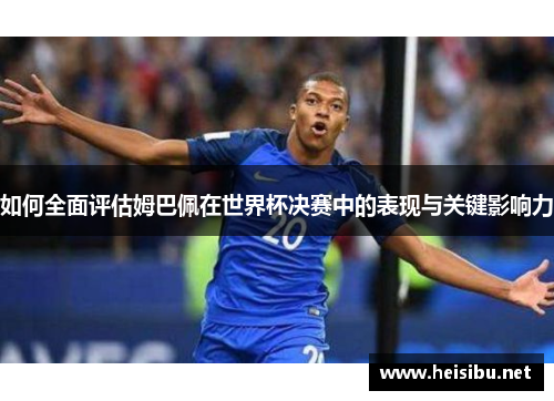 如何全面评估姆巴佩在世界杯决赛中的表现与关键影响力