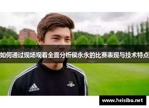 如何通过现场观看全面分析侯永永的比赛表现与技术特点