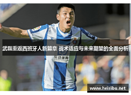 武磊重返西班牙人新篇章 战术适应与未来期望的全面分析