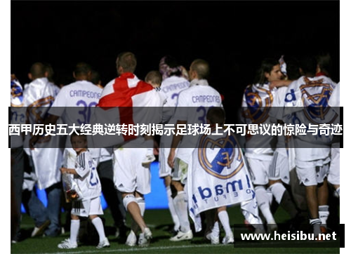 西甲历史五大经典逆转时刻揭示足球场上不可思议的惊险与奇迹 西甲历史五大经典逆转时刻揭示足球场上不可思议的惊险与奇迹