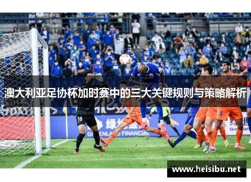 澳大利亚足协杯加时赛中的三大关键规则与策略解析