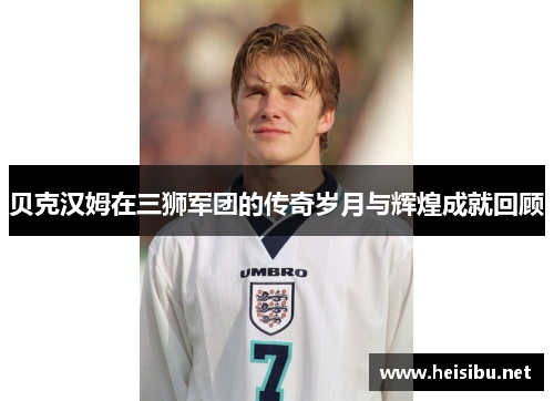 贝克汉姆在三狮军团的传奇岁月与辉煌成就回顾 贝克汉姆在三狮军团的传奇岁月与辉煌成就回顾