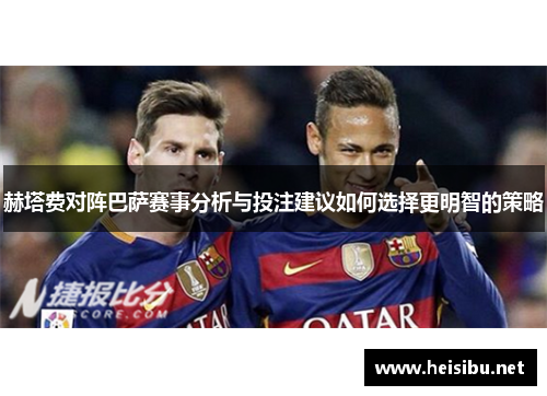 赫塔费对阵巴萨赛事分析与投注建议如何选择更明智的策略