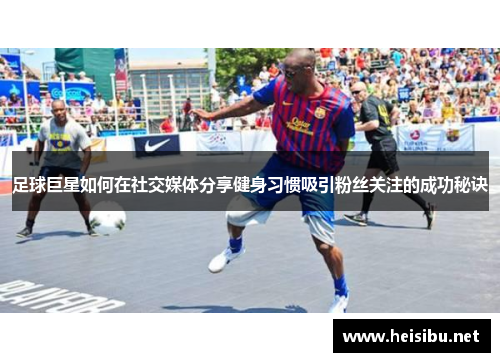 足球巨星如何在社交媒体分享健身习惯吸引粉丝关注的成功秘诀 足球巨星如何在社交媒体分享健身习惯吸引粉丝关注的成功秘诀