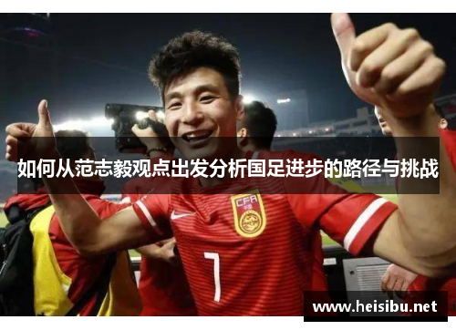 如何从范志毅观点出发分析国足进步的路径与挑战 如何从范志毅观点出发分析国足进步的路径与挑战