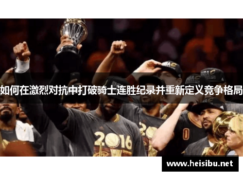 如何在激烈对抗中打破骑士连胜纪录并重新定义竞争格局 如何在激烈对抗中打破骑士连胜纪录并重新定义竞争格局