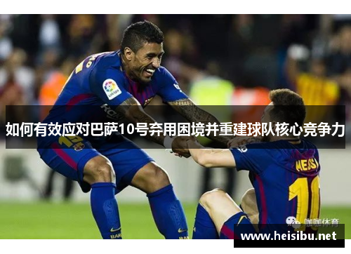 如何有效应对巴萨10号弃用困境并重建球队核心竞争力