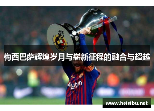 梅西巴萨辉煌岁月与崭新征程的融合与超越