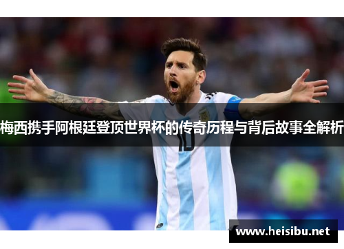 梅西携手阿根廷登顶世界杯的传奇历程与背后故事全解析