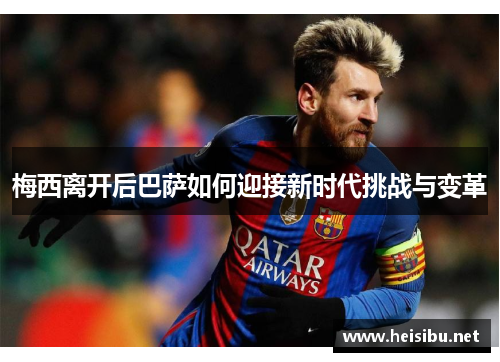 梅西离开后巴萨如何迎接新时代挑战与变革