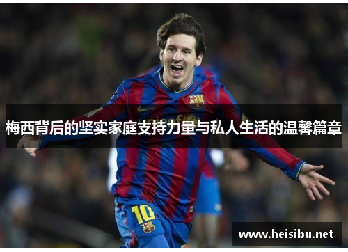 梅西背后的坚实家庭支持力量与私人生活的温馨篇章